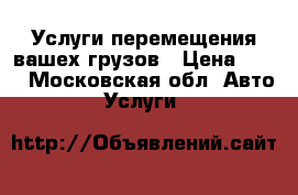 Услуги перемещения вашех грузов › Цена ­ 10 - Московская обл. Авто » Услуги   